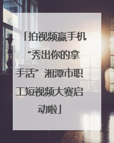拍视频赢手机 “秀出你的拿手活”湘潭市职工短视频大赛启动啦