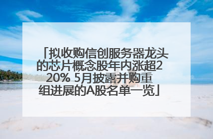 拟收购信创服务器龙头的芯片概念股年内涨超220% 5月披露并购重组进展的A股名单一览