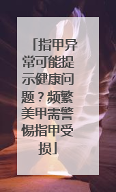 指甲异常可能提示健康问题？频繁美甲需警惕指甲受损