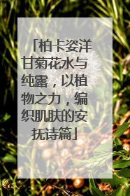 柏卡姿洋甘菊花水与纯露，以植物之力，编织肌肤的安抚诗篇