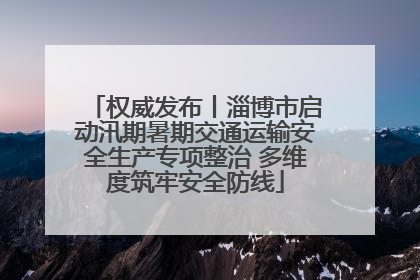 权威发布丨淄博市启动汛期暑期交通运输安全生产专项整治 多维度筑牢安全防线