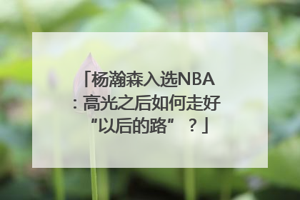 杨瀚森入选NBA：高光之后如何走好“以后的路”？