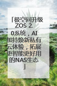 极空间升级ZOS 2.0系统，AI加持焕新私有云体验，拓展更智能更好用的NAS生态
