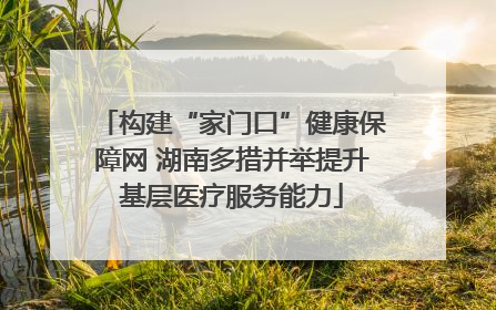 构建“家门口”健康保障网 湖南多措并举提升基层医疗服务能力