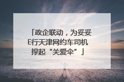 政企联动，为妥妥E行天津网约车司机撑起“关爱伞”