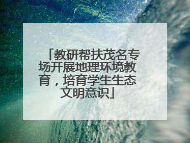 教研帮扶茂名专场开展地理环境教育，培育学生生态文明意识