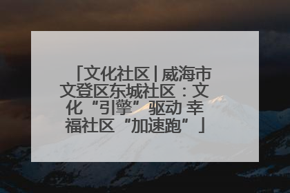 文化社区│威海市文登区东城社区：文化“引擎”驱动 幸福社区“加速跑”