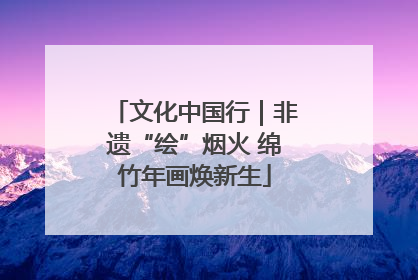 文化中国行｜非遗“绘”烟火 绵竹年画焕新生