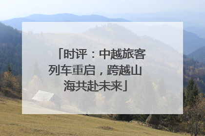 时评：中越旅客列车重启，跨越山海共赴未来
