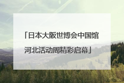 日本大阪世博会中国馆河北活动周精彩启幕