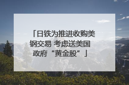 日铁为推进收购美钢交易 考虑送美国政府“黄金股”