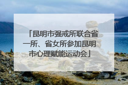 昆明市强戒所联合省一所、省女所参加昆明市心理赋能运动会