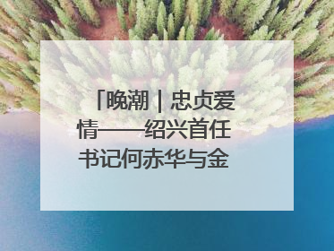 晚潮｜忠贞爱情——绍兴首任书记何赤华与金世桢的故事
