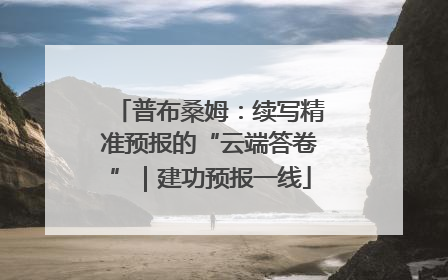 普布桑姆：续写精准预报的“云端答卷”｜建功预报一线