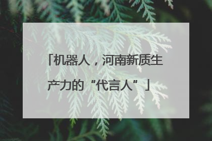 机器人，河南新质生产力的“代言人”