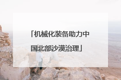 机械化装备助力中国北部沙漠治理