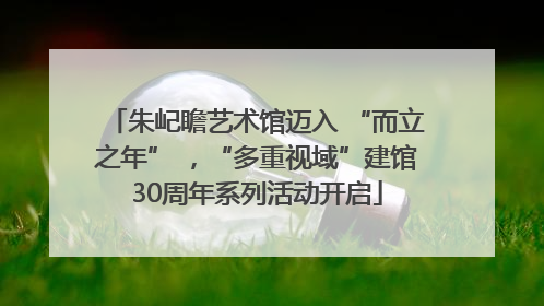 朱屺瞻艺术馆迈入 “而立之年” ，“多重视域”建馆30周年系列活动开启