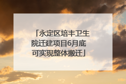 永定区培丰卫生院迁建项目6月底可实现整体搬迁
