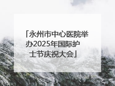 永州市中心医院举办2025年国际护士节庆祝大会