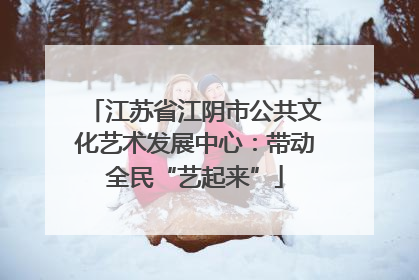 江苏省江阴市公共文化艺术发展中心：带动全民“艺起来”