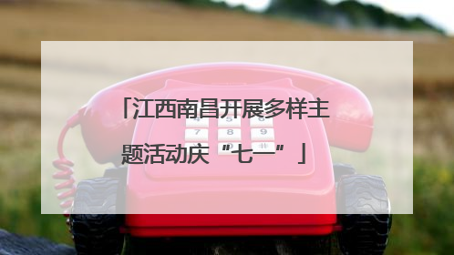 江西南昌开展多样主题活动庆“七一”