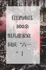 江西南昌：300余组儿童家庭同庆“六一”