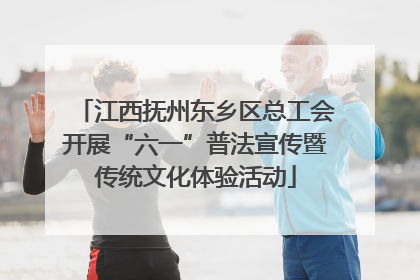 江西抚州东乡区总工会开展“六一”普法宣传暨传统文化体验活动