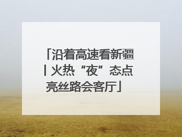 沿着高速看新疆丨火热“夜”态点亮丝路会客厅