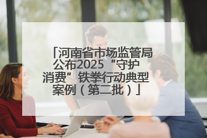 河南省市场监管局公布2025“守护消费”铁拳行动典型案例（第二批）