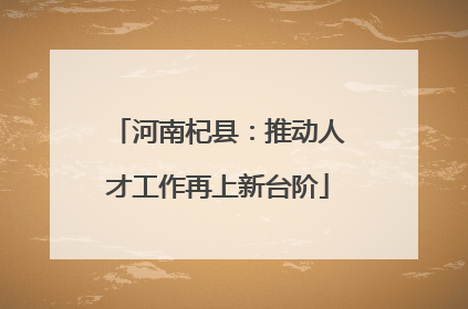 河南杞县：推动人才工作再上新台阶