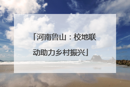 河南鲁山：校地联动助力乡村振兴
