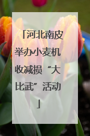 河北南皮举办小麦机收减损“大比武”活动