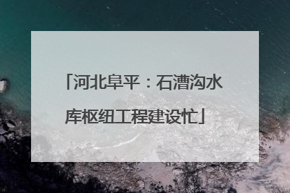 河北阜平：石漕沟水库枢纽工程建设忙