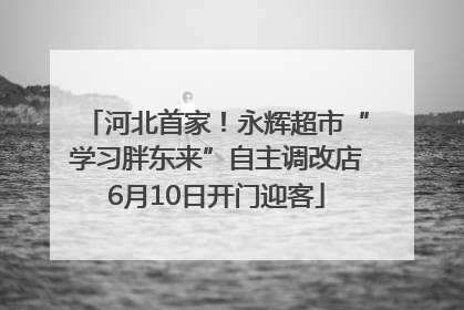 河北首家！永辉超市“学习胖东来”自主调改店6月10日开门迎客