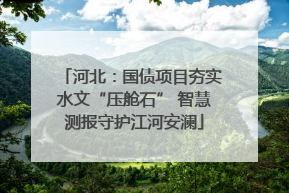 河北：国债项目夯实水文“压舱石” 智慧测报守护江河安澜