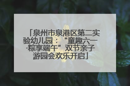 泉州市泉港区第二实验幼儿园：“童趣六一·粽享端午”双节亲子游园会欢乐开启