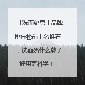 洗面奶男士品牌排行榜前十名推荐，洗面奶什么牌子好用更科学！