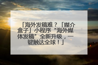 海外发稿难？「媒介盒子」小程序“海外媒体发稿”全新升级，一键触达全球！