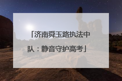 济南舜玉路执法中队：静音守护高考