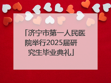 济宁市第一人民医院举行2025届研究生毕业典礼