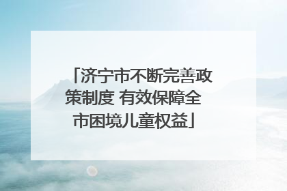 济宁市不断完善政策制度 有效保障全市困境儿童权益