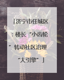 济宁市任城区：楼长“小齿轮”转动社区治理“大引擎”