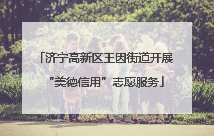济宁高新区王因街道开展“美德信用”志愿服务