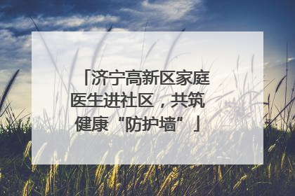 济宁高新区家庭医生进社区，共筑健康“防护墙”