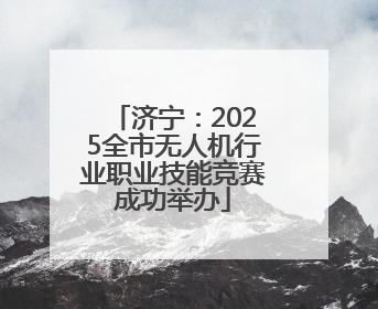 济宁：2025全市无人机行业职业技能竞赛成功举办