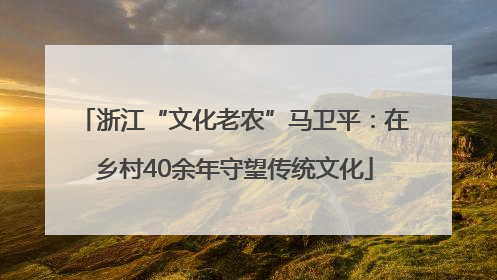 浙江“文化老农”马卫平：在乡村40余年守望传统文化