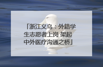 浙江义乌：外籍学生志愿者上岗 架起中外医疗沟通之桥