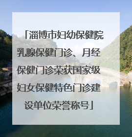 淄博市妇幼保健院乳腺保健门诊、月经保健门诊荣获国家级妇女保健特色门诊建设单位荣誉称号