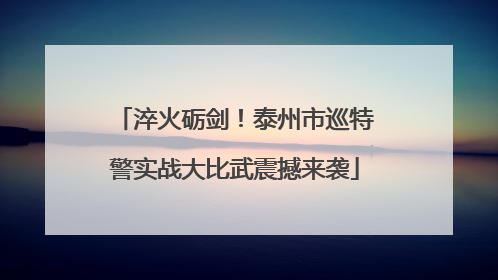淬火砺剑！泰州市巡特警实战大比武震撼来袭