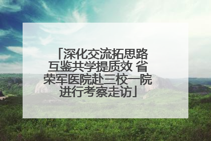 深化交流拓思路 互鉴共学提质效 省荣军医院赴三校一院进行考察走访